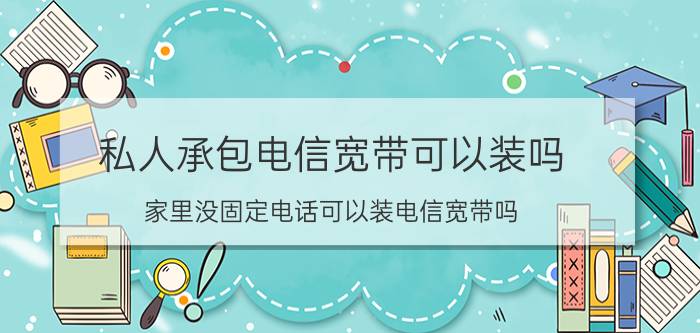 私人承包电信宽带可以装吗 家里没固定电话可以装电信宽带吗？